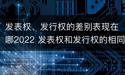 发表权、发行权的差别表现在哪2022 发表权和发行权的相同点