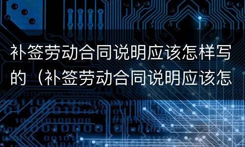 补签劳动合同说明应该怎样写的（补签劳动合同说明应该怎样写的呢）