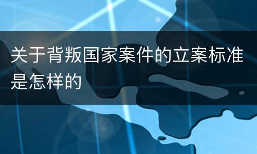 关于背叛国家案件的立案标准是怎样的