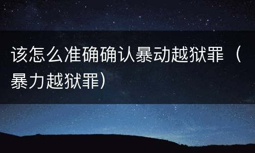该怎么准确确认暴动越狱罪（暴力越狱罪）