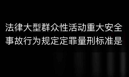 法律大型群众性活动重大安全事故行为规定定罪量刑标准是怎样
