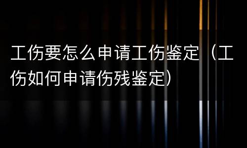 工伤要怎么申请工伤鉴定（工伤如何申请伤残鉴定）