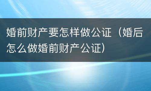 婚前财产要怎样做公证（婚后怎么做婚前财产公证）