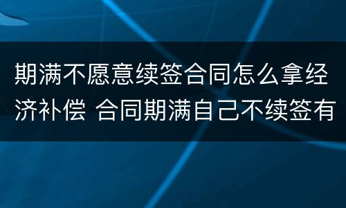 期满不愿意续签合同怎么拿经济补偿 合同期满自己不续签有经济补偿吗