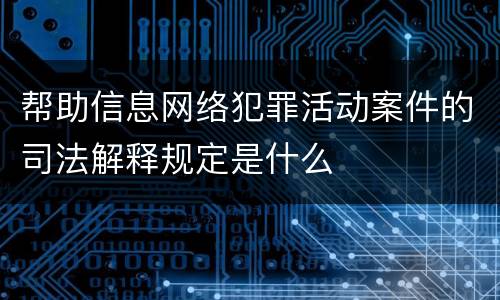 帮助信息网络犯罪活动案件的司法解释规定是什么