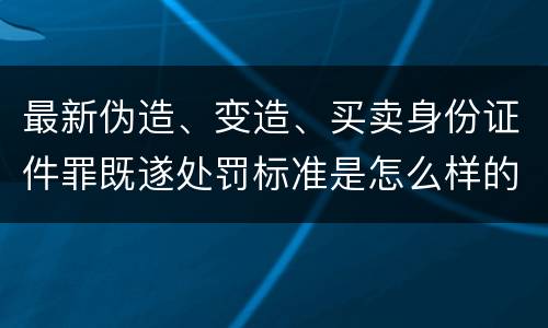 最新伪造、变造、买卖身份证件罪既遂处罚标准是怎么样的