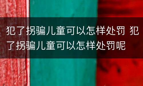 犯了拐骗儿童可以怎样处罚 犯了拐骗儿童可以怎样处罚呢