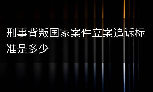 刑事背叛国家案件立案追诉标准是多少