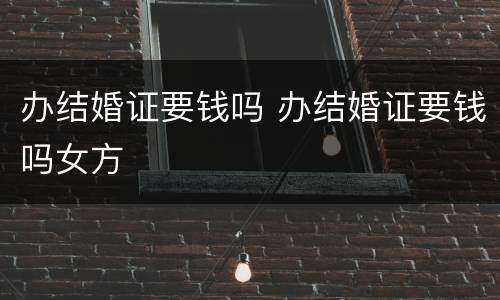 办结婚证要钱吗 办结婚证要钱吗女方