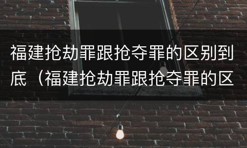 福建抢劫罪跟抢夺罪的区别到底（福建抢劫罪跟抢夺罪的区别到底在哪）