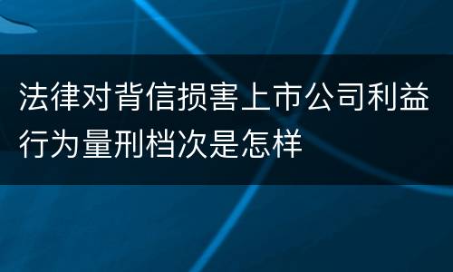 法律对背信损害上市公司利益行为量刑档次是怎样