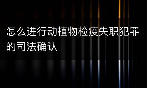 怎么进行动植物检疫失职犯罪的司法确认
