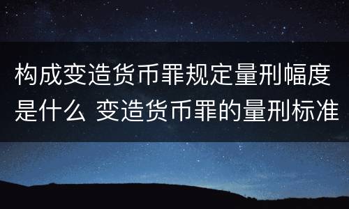 构成变造货币罪规定量刑幅度是什么 变造货币罪的量刑标准