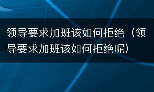 领导要求加班该如何拒绝（领导要求加班该如何拒绝呢）