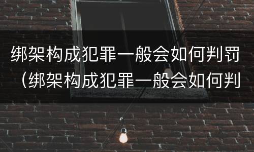 绑架构成犯罪一般会如何判罚（绑架构成犯罪一般会如何判罚呢）