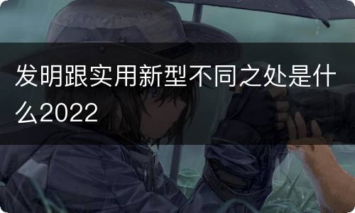 发明跟实用新型不同之处是什么2022