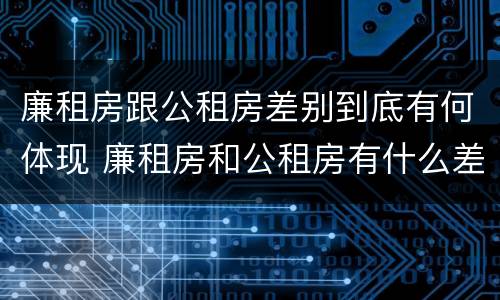 廉租房跟公租房差别到底有何体现 廉租房和公租房有什么差别