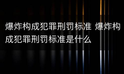 爆炸构成犯罪刑罚标准 爆炸构成犯罪刑罚标准是什么
