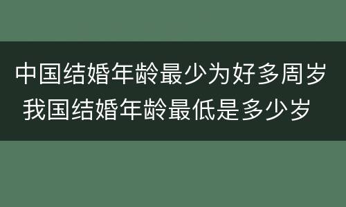中国结婚年龄最少为好多周岁 我国结婚年龄最低是多少岁