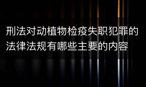 刑法对动植物检疫失职犯罪的法律法规有哪些主要的内容