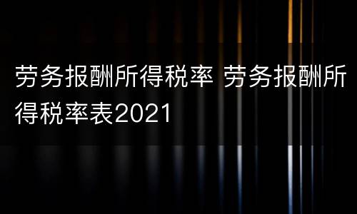劳务报酬所得税率 劳务报酬所得税率表2021