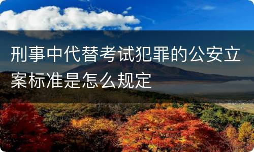 刑事中代替考试犯罪的公安立案标准是怎么规定