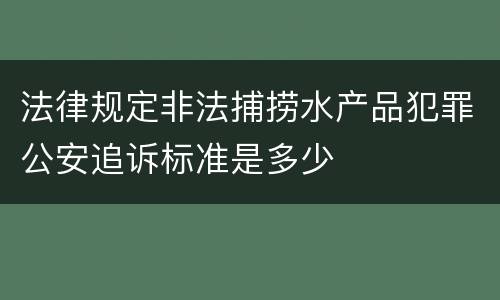 法律规定非法捕捞水产品犯罪公安追诉标准是多少