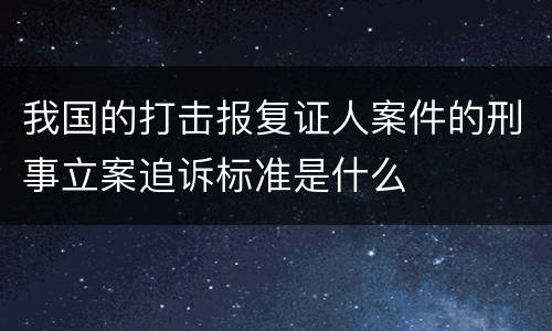 我国的打击报复证人案件的刑事立案追诉标准是什么
