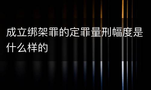 成立绑架罪的定罪量刑幅度是什么样的
