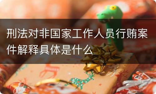 刑法对非国家工作人员行贿案件解释具体是什么