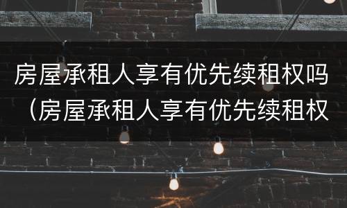 房屋承租人享有优先续租权吗（房屋承租人享有优先续租权吗合法吗）