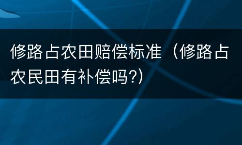 修路占农田赔偿标准（修路占农民田有补偿吗?）