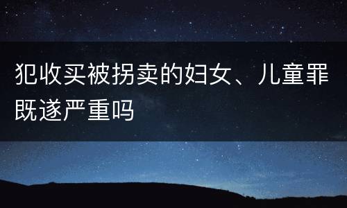 犯收买被拐卖的妇女、儿童罪既遂严重吗