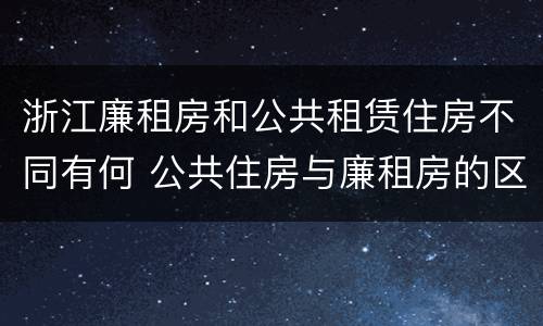 浙江廉租房和公共租赁住房不同有何 公共住房与廉租房的区别