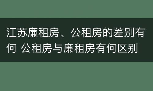 江苏廉租房、公租房的差别有何 公租房与廉租房有何区别