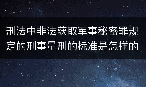 刑法中非法获取军事秘密罪规定的刑事量刑的标准是怎样的