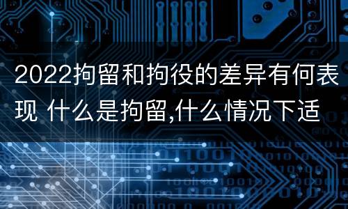 2022拘留和拘役的差异有何表现 什么是拘留,什么情况下适用拘留