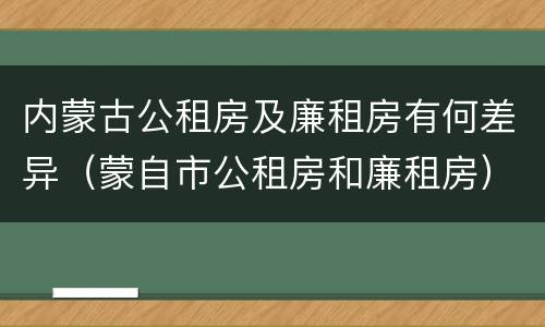 内蒙古公租房及廉租房有何差异（蒙自市公租房和廉租房）