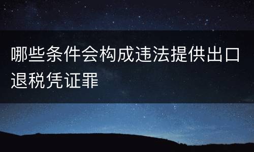 哪些条件会构成违法提供出口退税凭证罪