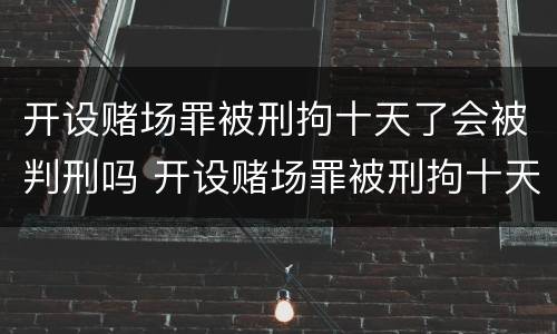 开设赌场罪被刑拘十天了会被判刑吗 开设赌场罪被刑拘十天了会被判刑吗知乎