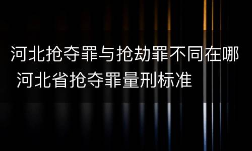 河北抢夺罪与抢劫罪不同在哪 河北省抢夺罪量刑标准