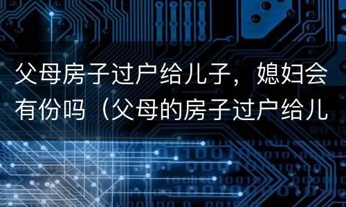 父母房子过户给儿子，媳妇会有份吗（父母的房子过户给儿子儿媳）