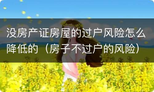 没房产证房屋的过户风险怎么降低的（房子不过户的风险）