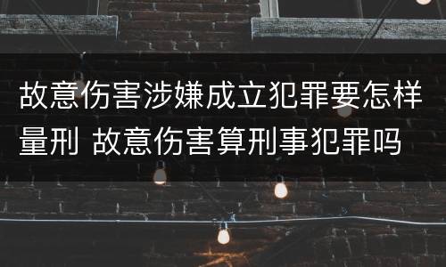故意伤害涉嫌成立犯罪要怎样量刑 故意伤害算刑事犯罪吗