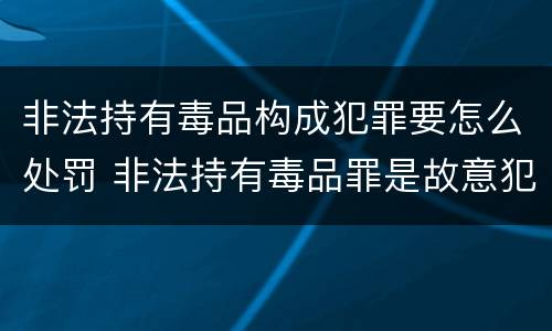 非法持有毒品构成犯罪要怎么处罚 非法持有毒品罪是故意犯罪吗