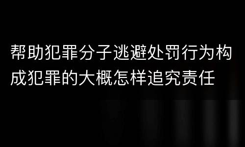 帮助犯罪分子逃避处罚行为构成犯罪的大概怎样追究责任