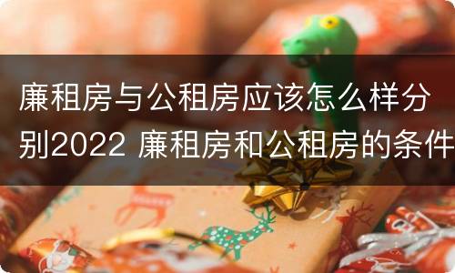 廉租房与公租房应该怎么样分别2022 廉租房和公租房的条件