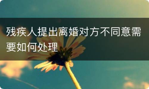 残疾人提出离婚对方不同意需要如何处理