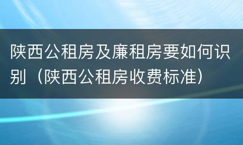 陕西公租房及廉租房要如何识别（陕西公租房收费标准）