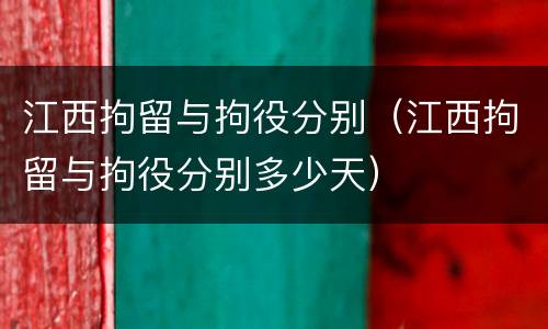 江西拘留与拘役分别（江西拘留与拘役分别多少天）